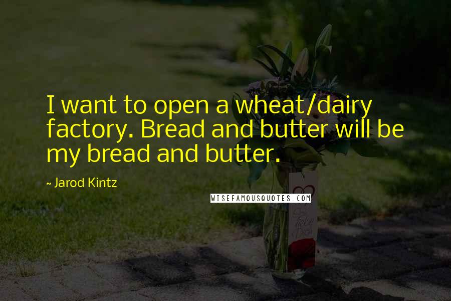 Jarod Kintz Quotes: I want to open a wheat/dairy factory. Bread and butter will be my bread and butter.