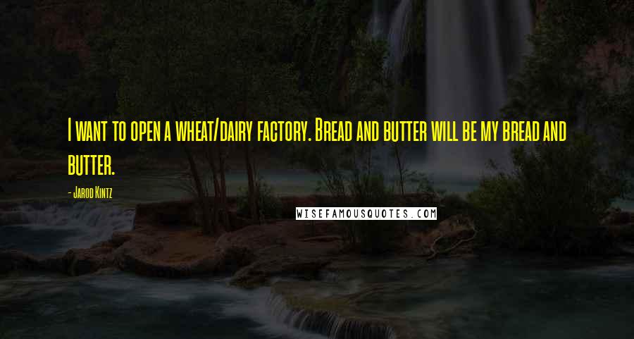 Jarod Kintz Quotes: I want to open a wheat/dairy factory. Bread and butter will be my bread and butter.