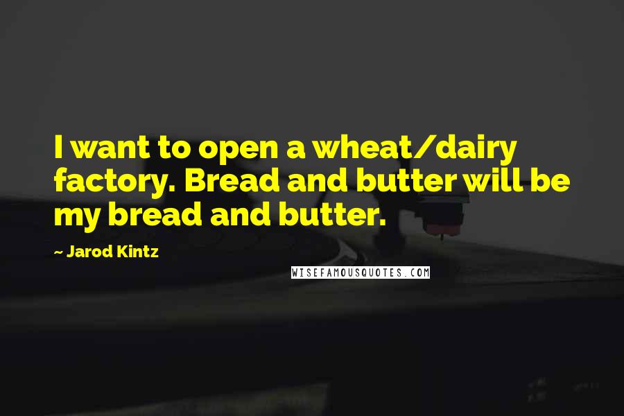 Jarod Kintz Quotes: I want to open a wheat/dairy factory. Bread and butter will be my bread and butter.