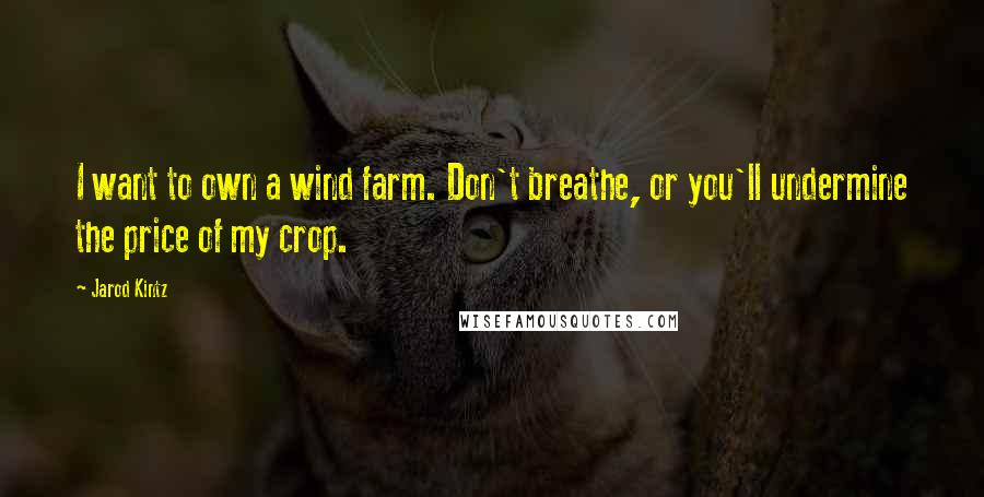 Jarod Kintz Quotes: I want to own a wind farm. Don't breathe, or you'll undermine the price of my crop.