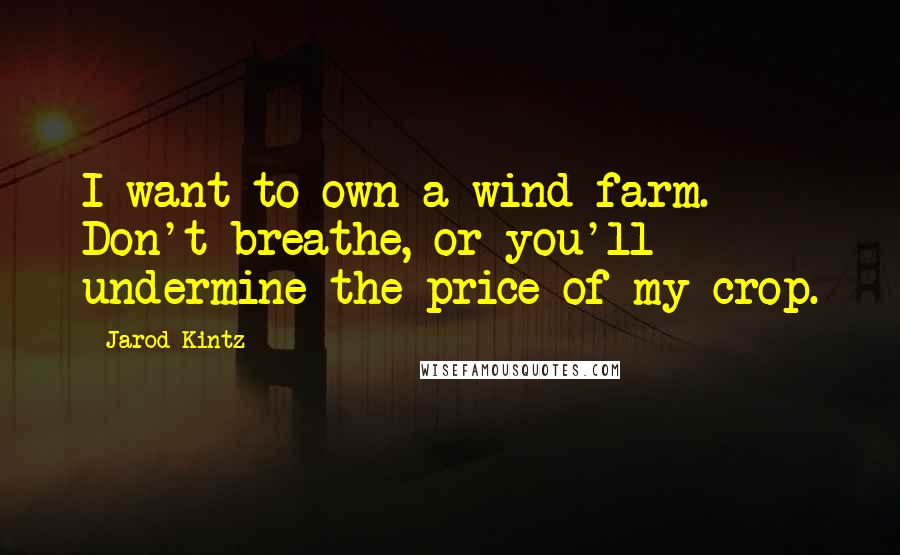 Jarod Kintz Quotes: I want to own a wind farm. Don't breathe, or you'll undermine the price of my crop.