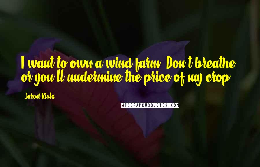 Jarod Kintz Quotes: I want to own a wind farm. Don't breathe, or you'll undermine the price of my crop.