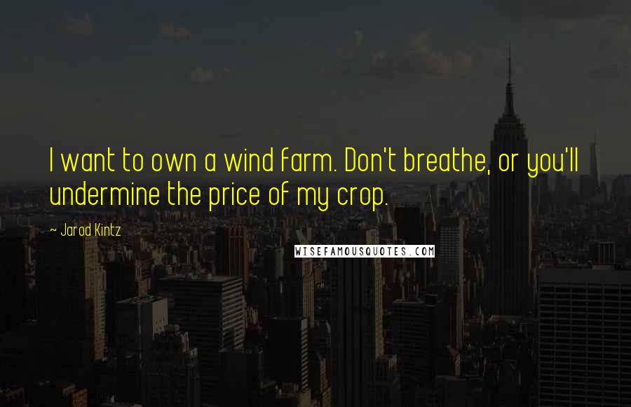 Jarod Kintz Quotes: I want to own a wind farm. Don't breathe, or you'll undermine the price of my crop.