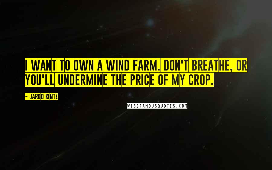 Jarod Kintz Quotes: I want to own a wind farm. Don't breathe, or you'll undermine the price of my crop.