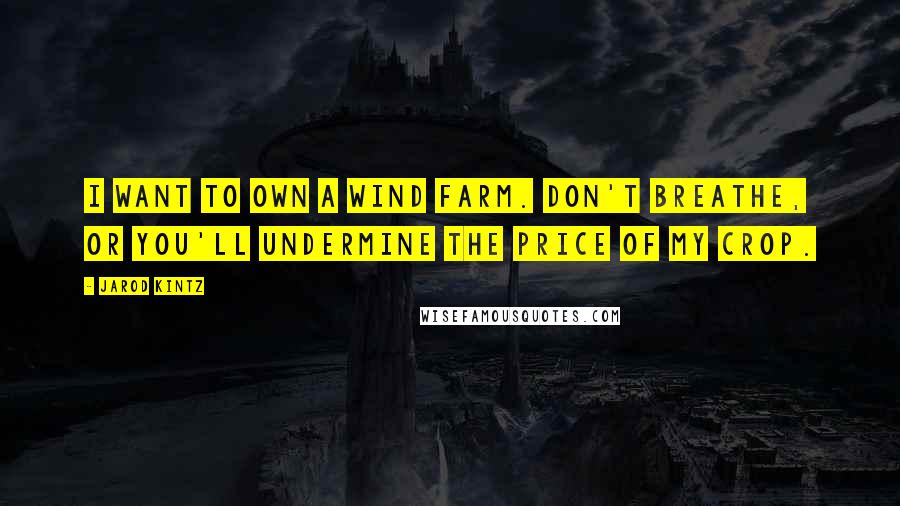 Jarod Kintz Quotes: I want to own a wind farm. Don't breathe, or you'll undermine the price of my crop.