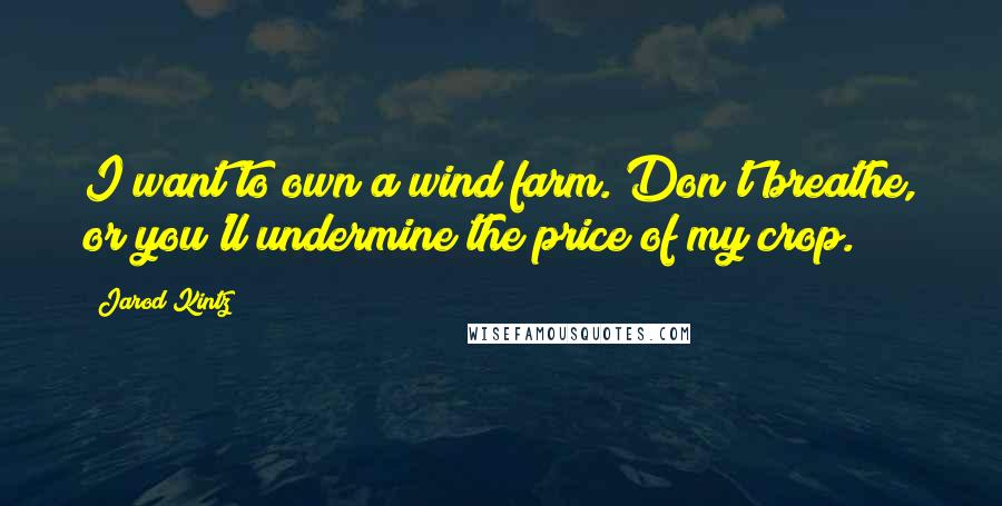 Jarod Kintz Quotes: I want to own a wind farm. Don't breathe, or you'll undermine the price of my crop.