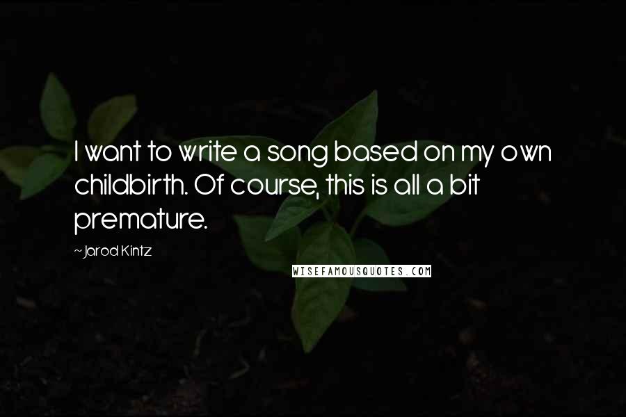 Jarod Kintz Quotes: I want to write a song based on my own childbirth. Of course, this is all a bit premature.