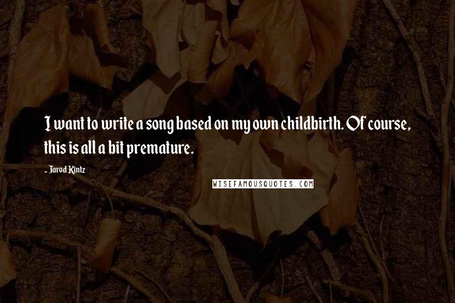 Jarod Kintz Quotes: I want to write a song based on my own childbirth. Of course, this is all a bit premature.