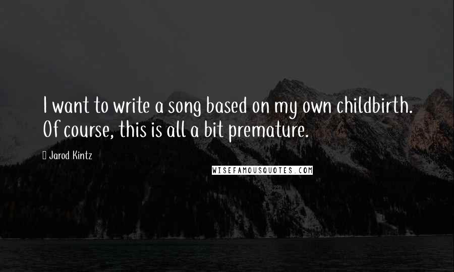 Jarod Kintz Quotes: I want to write a song based on my own childbirth. Of course, this is all a bit premature.