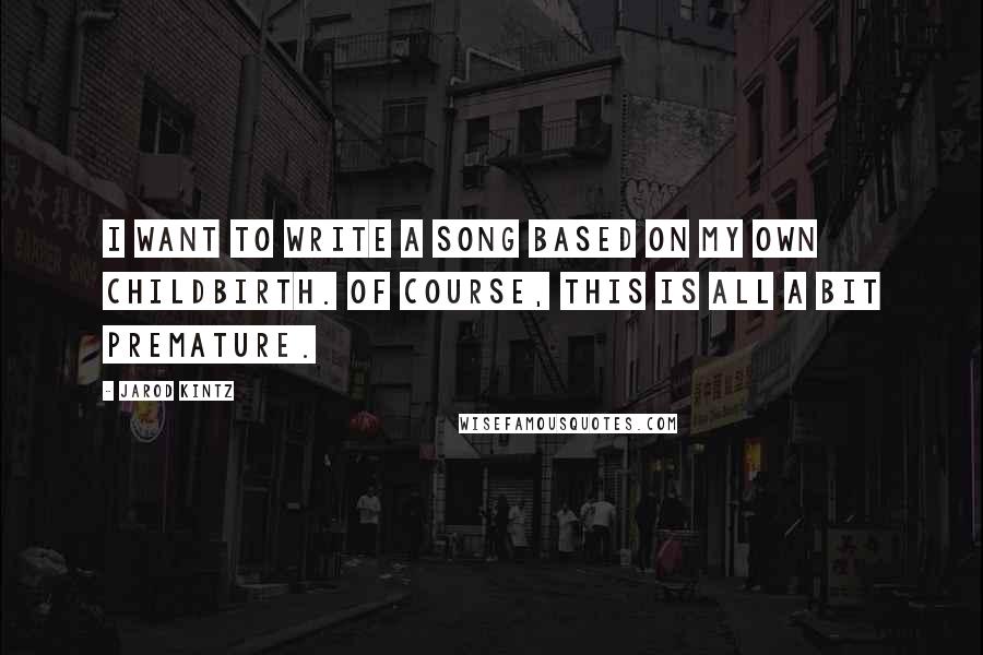 Jarod Kintz Quotes: I want to write a song based on my own childbirth. Of course, this is all a bit premature.