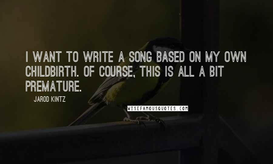 Jarod Kintz Quotes: I want to write a song based on my own childbirth. Of course, this is all a bit premature.