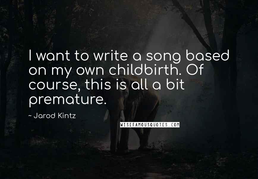 Jarod Kintz Quotes: I want to write a song based on my own childbirth. Of course, this is all a bit premature.