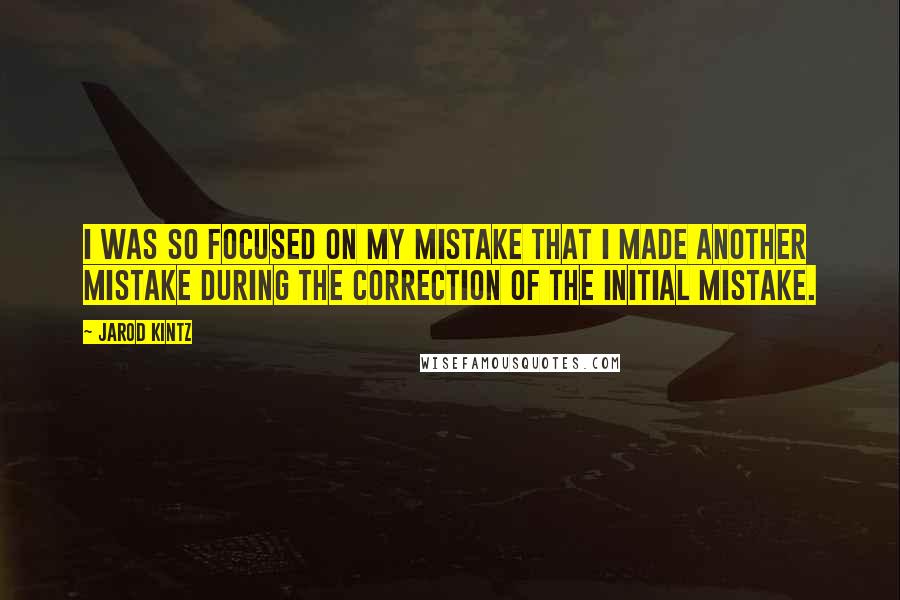 Jarod Kintz Quotes: I was so focused on my mistake that I made another mistake during the correction of the initial mistake.