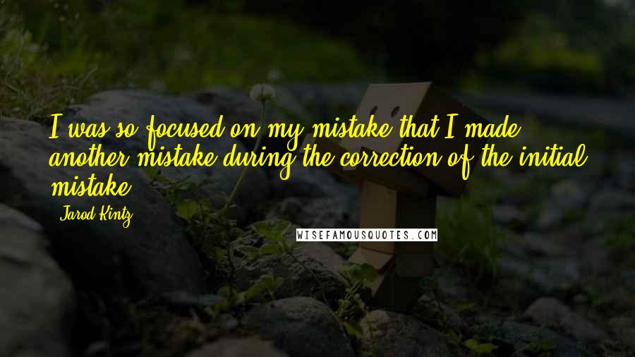Jarod Kintz Quotes: I was so focused on my mistake that I made another mistake during the correction of the initial mistake.