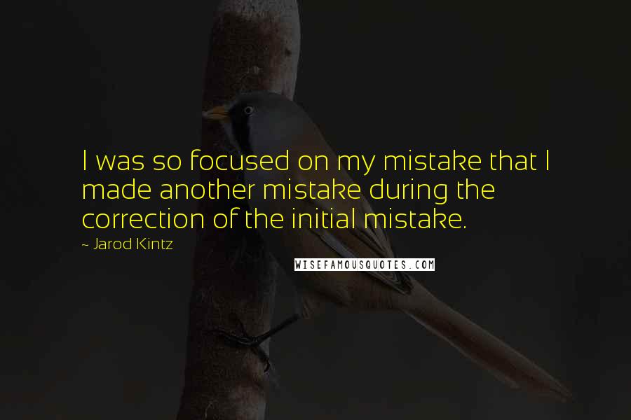 Jarod Kintz Quotes: I was so focused on my mistake that I made another mistake during the correction of the initial mistake.