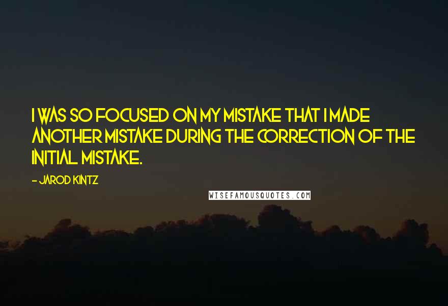 Jarod Kintz Quotes: I was so focused on my mistake that I made another mistake during the correction of the initial mistake.