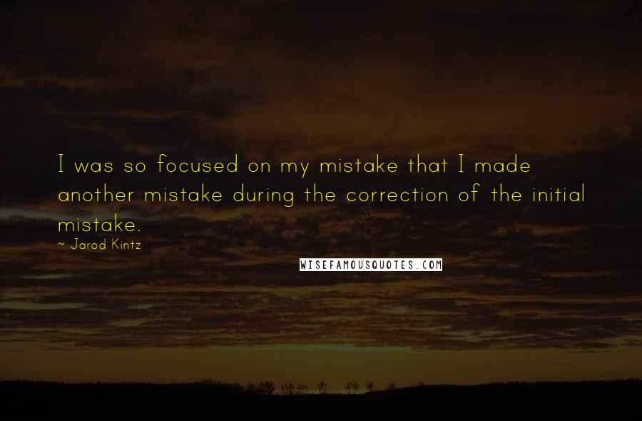 Jarod Kintz Quotes: I was so focused on my mistake that I made another mistake during the correction of the initial mistake.