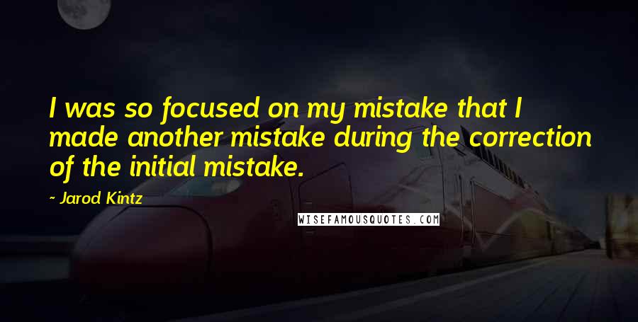 Jarod Kintz Quotes: I was so focused on my mistake that I made another mistake during the correction of the initial mistake.