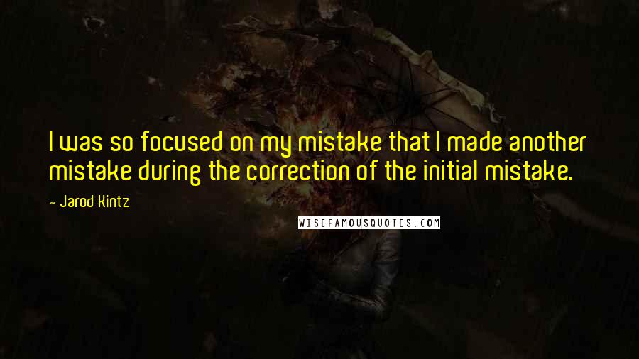 Jarod Kintz Quotes: I was so focused on my mistake that I made another mistake during the correction of the initial mistake.