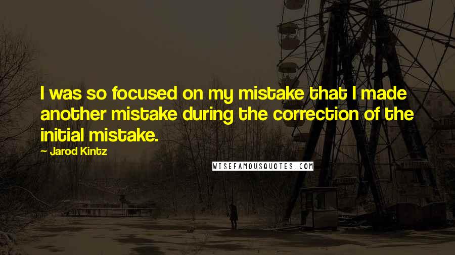 Jarod Kintz Quotes: I was so focused on my mistake that I made another mistake during the correction of the initial mistake.