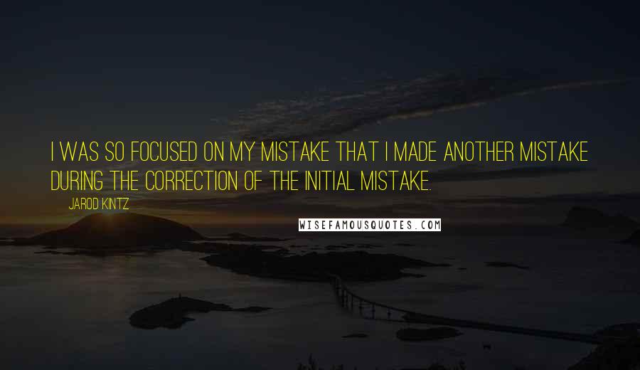 Jarod Kintz Quotes: I was so focused on my mistake that I made another mistake during the correction of the initial mistake.