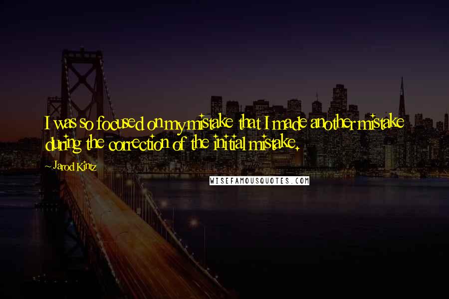 Jarod Kintz Quotes: I was so focused on my mistake that I made another mistake during the correction of the initial mistake.