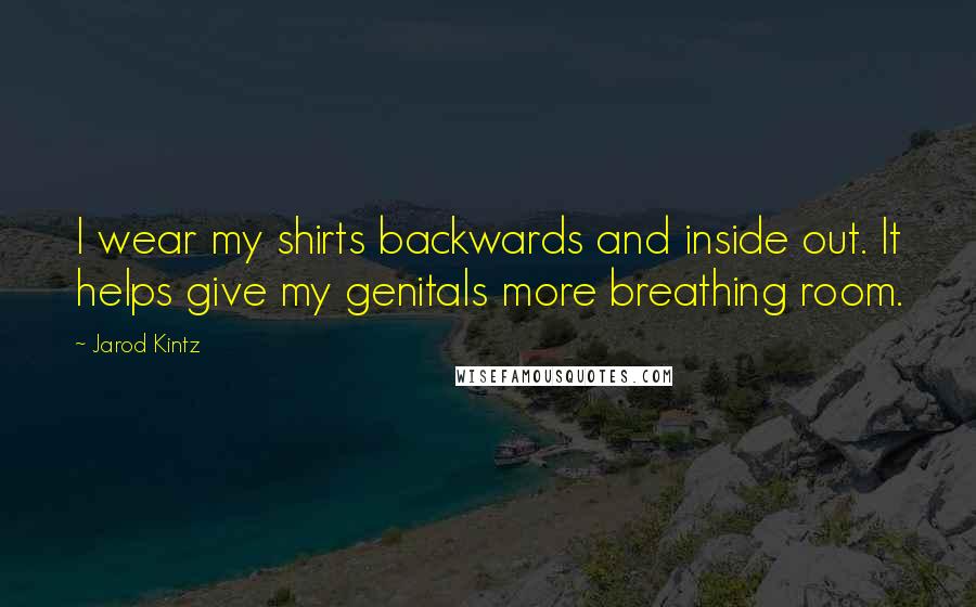 Jarod Kintz Quotes: I wear my shirts backwards and inside out. It helps give my genitals more breathing room.
