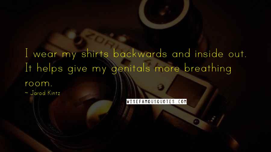 Jarod Kintz Quotes: I wear my shirts backwards and inside out. It helps give my genitals more breathing room.