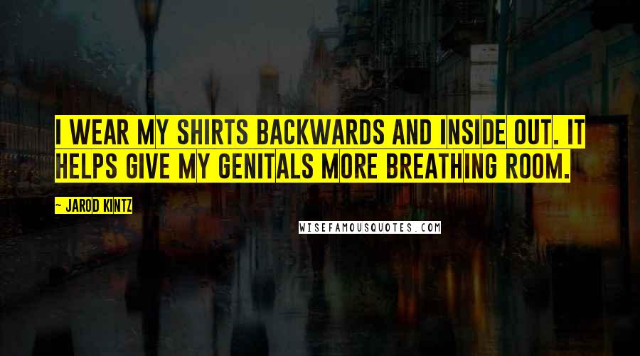 Jarod Kintz Quotes: I wear my shirts backwards and inside out. It helps give my genitals more breathing room.