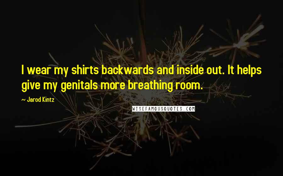 Jarod Kintz Quotes: I wear my shirts backwards and inside out. It helps give my genitals more breathing room.