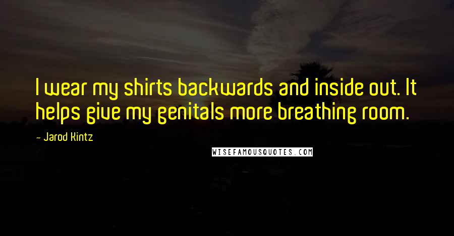 Jarod Kintz Quotes: I wear my shirts backwards and inside out. It helps give my genitals more breathing room.