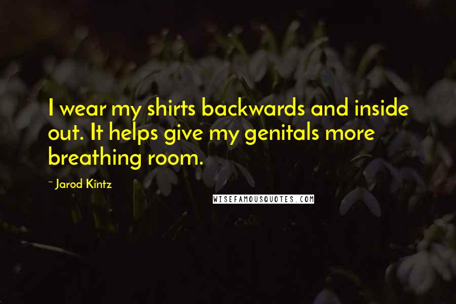 Jarod Kintz Quotes: I wear my shirts backwards and inside out. It helps give my genitals more breathing room.