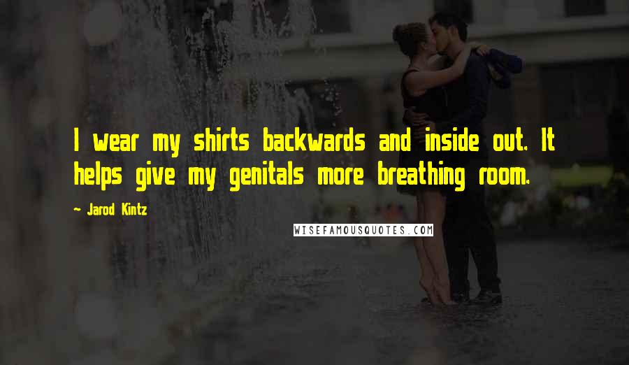 Jarod Kintz Quotes: I wear my shirts backwards and inside out. It helps give my genitals more breathing room.