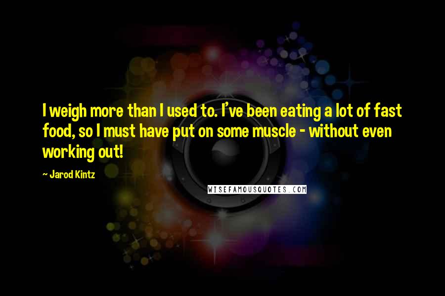 Jarod Kintz Quotes: I weigh more than I used to. I've been eating a lot of fast food, so I must have put on some muscle - without even working out!