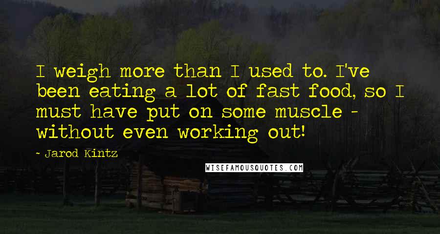 Jarod Kintz Quotes: I weigh more than I used to. I've been eating a lot of fast food, so I must have put on some muscle - without even working out!