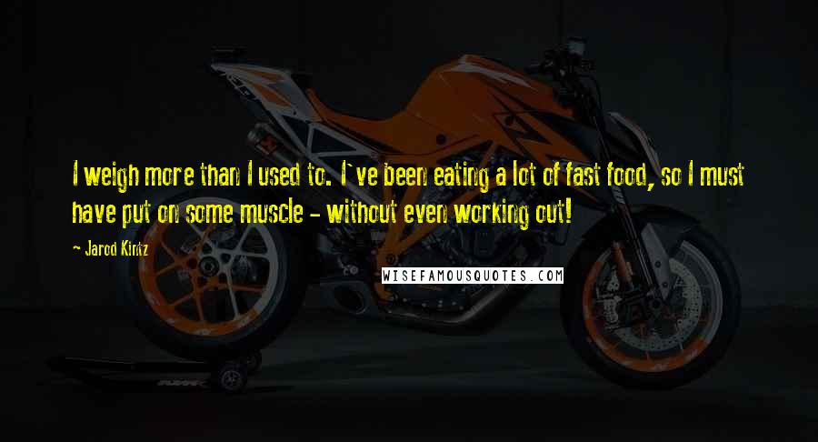 Jarod Kintz Quotes: I weigh more than I used to. I've been eating a lot of fast food, so I must have put on some muscle - without even working out!