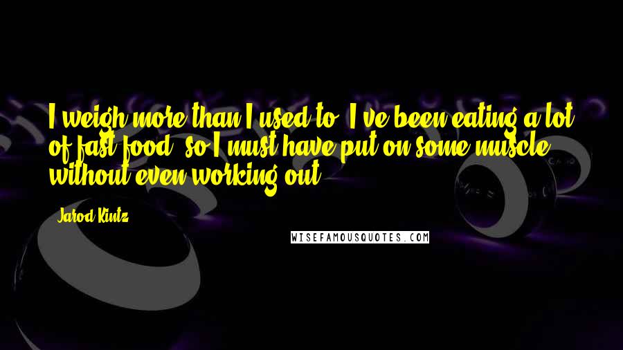 Jarod Kintz Quotes: I weigh more than I used to. I've been eating a lot of fast food, so I must have put on some muscle - without even working out!