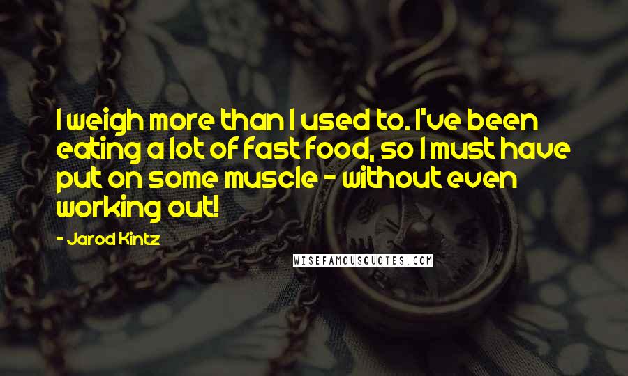 Jarod Kintz Quotes: I weigh more than I used to. I've been eating a lot of fast food, so I must have put on some muscle - without even working out!