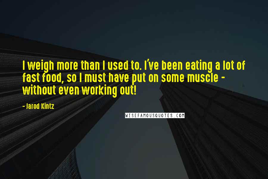 Jarod Kintz Quotes: I weigh more than I used to. I've been eating a lot of fast food, so I must have put on some muscle - without even working out!