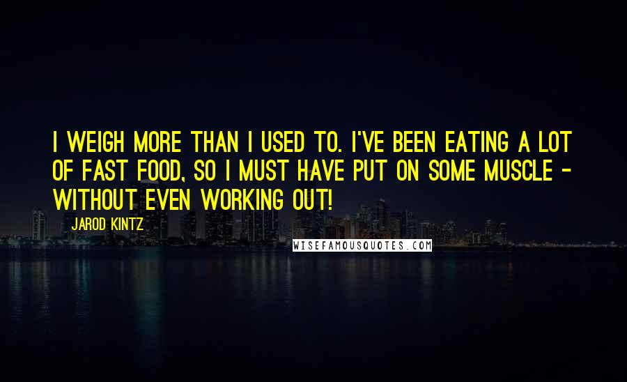 Jarod Kintz Quotes: I weigh more than I used to. I've been eating a lot of fast food, so I must have put on some muscle - without even working out!