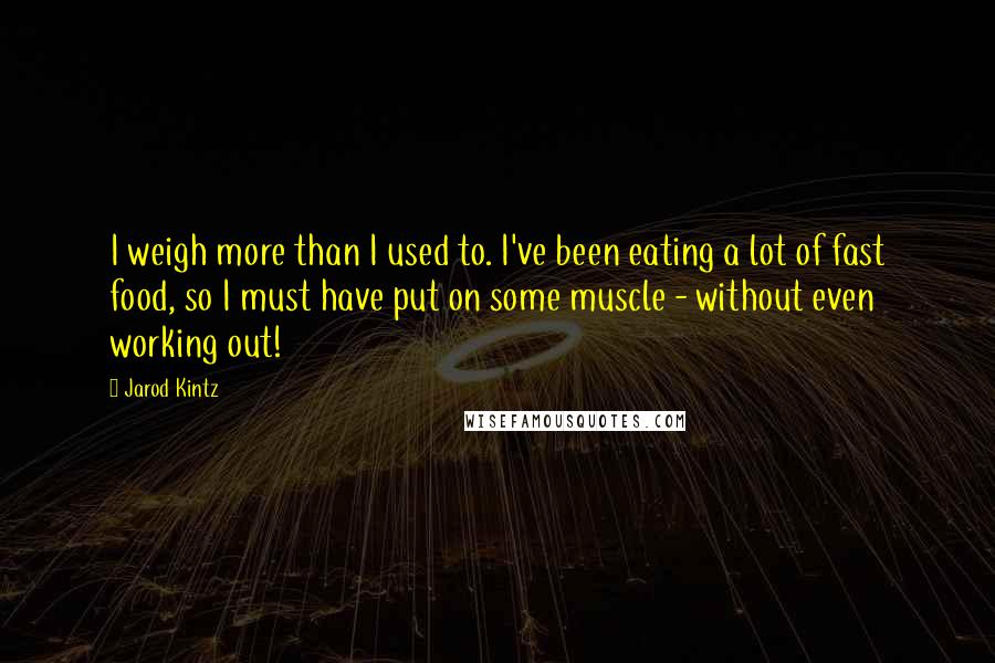 Jarod Kintz Quotes: I weigh more than I used to. I've been eating a lot of fast food, so I must have put on some muscle - without even working out!