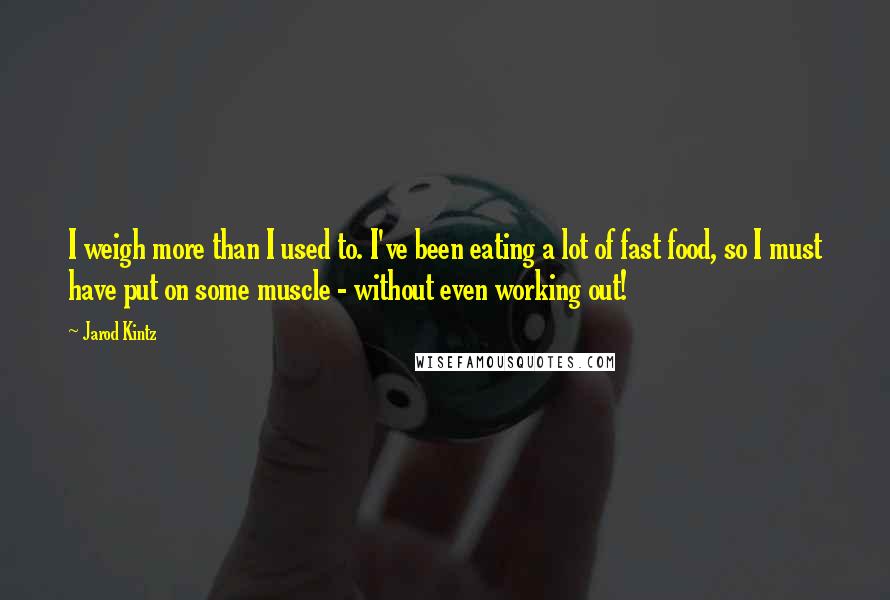 Jarod Kintz Quotes: I weigh more than I used to. I've been eating a lot of fast food, so I must have put on some muscle - without even working out!