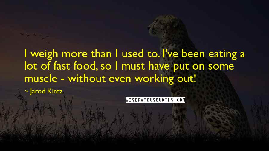 Jarod Kintz Quotes: I weigh more than I used to. I've been eating a lot of fast food, so I must have put on some muscle - without even working out!