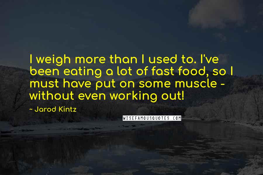 Jarod Kintz Quotes: I weigh more than I used to. I've been eating a lot of fast food, so I must have put on some muscle - without even working out!