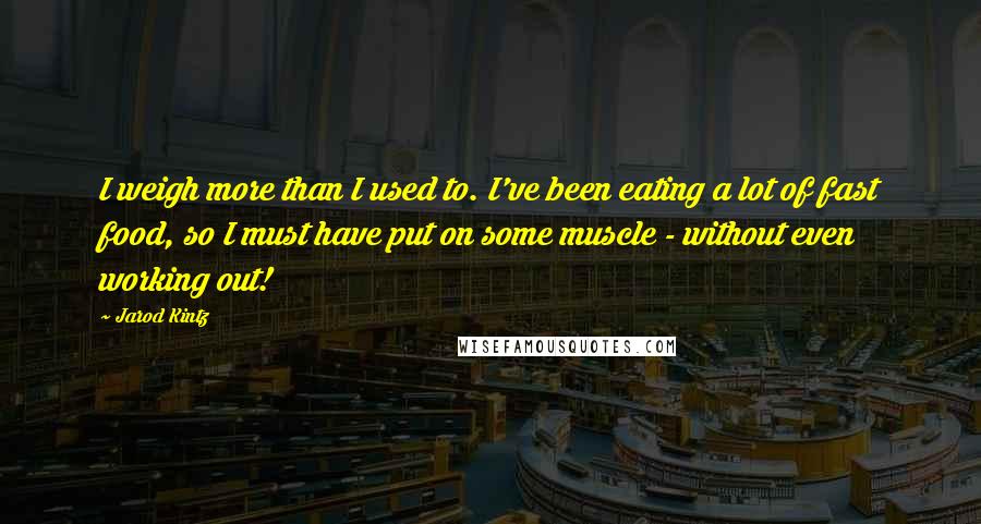 Jarod Kintz Quotes: I weigh more than I used to. I've been eating a lot of fast food, so I must have put on some muscle - without even working out!