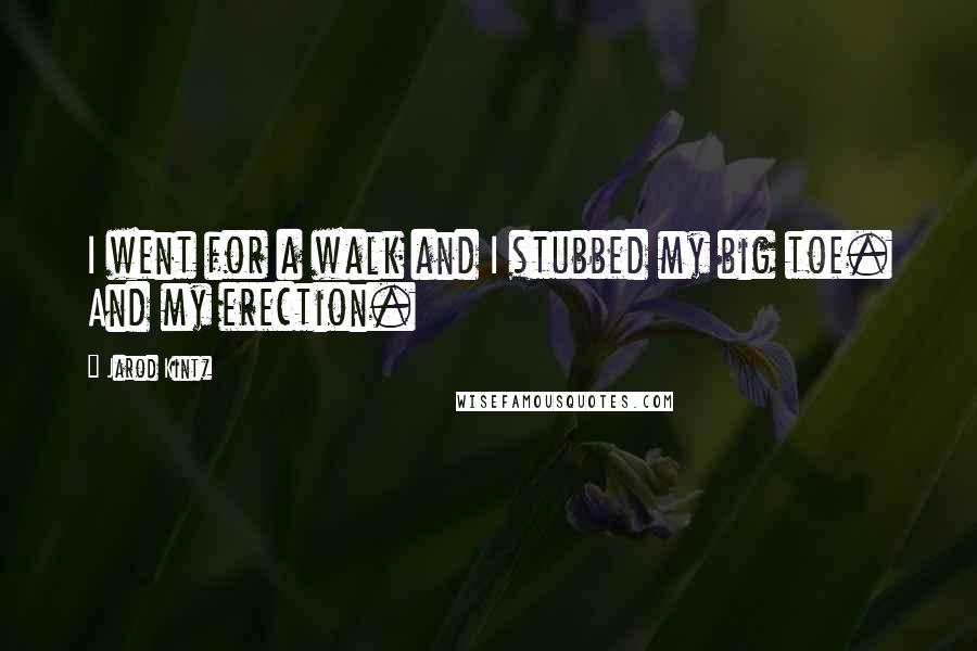 Jarod Kintz Quotes: I went for a walk and I stubbed my big toe. And my erection.