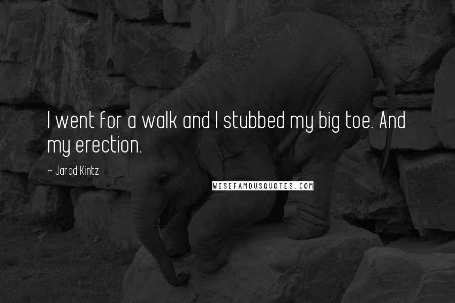Jarod Kintz Quotes: I went for a walk and I stubbed my big toe. And my erection.
