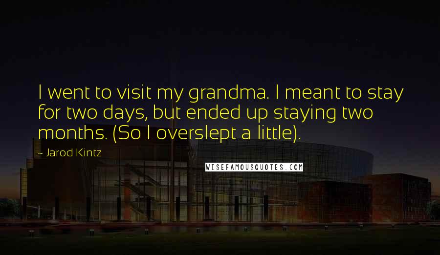 Jarod Kintz Quotes: I went to visit my grandma. I meant to stay for two days, but ended up staying two months. (So I overslept a little).
