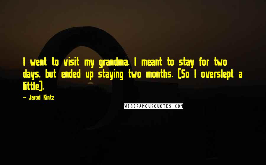 Jarod Kintz Quotes: I went to visit my grandma. I meant to stay for two days, but ended up staying two months. (So I overslept a little).