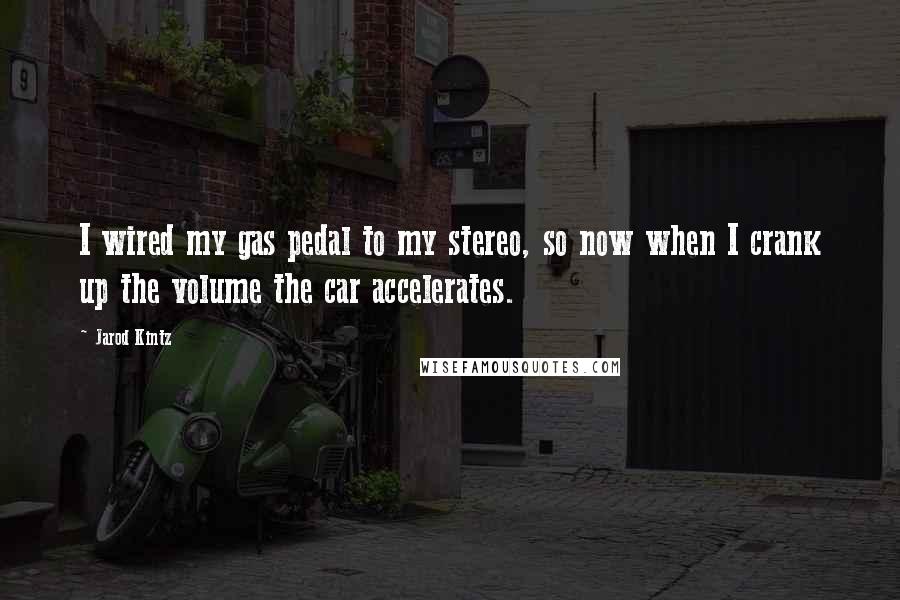 Jarod Kintz Quotes: I wired my gas pedal to my stereo, so now when I crank up the volume the car accelerates.